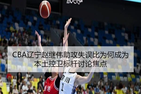 CBA辽宁赵继伟助攻失误比为何成为本土控卫标杆讨论焦点