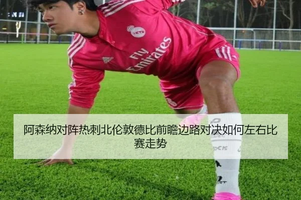 阿森纳对阵热刺北伦敦德比前瞻边路对决如何左右比赛走势