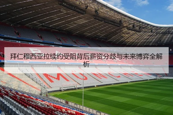拜仁穆西亚拉续约受阻背后薪资分歧与未来博弈全解析