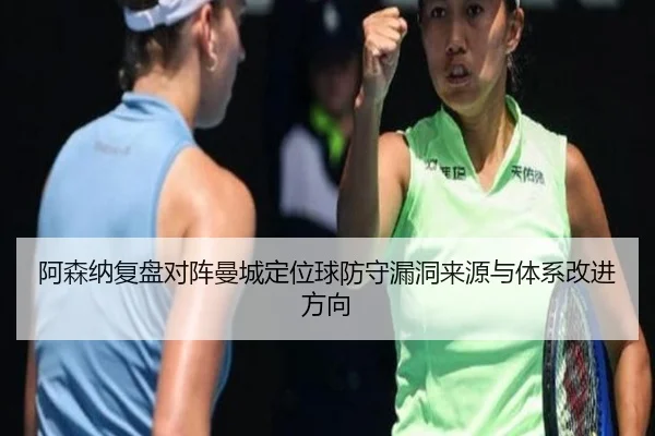阿森纳复盘对阵曼城定位球防守漏洞来源与体系改进方向