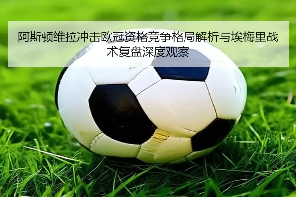 阿斯顿维拉冲击欧冠资格竞争格局解析与埃梅里战术复盘深度观察
